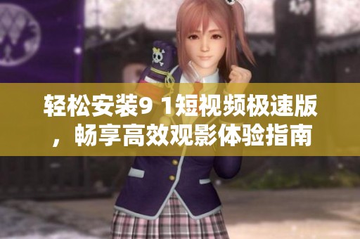 轻松安装9 1短视频极速版，畅享高效观影体验指南