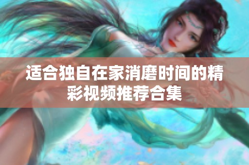 适合独自在家消磨时间的精彩视频推荐合集