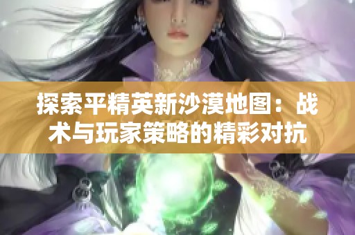 探索平精英新沙漠地图：战术与玩家策略的精彩对抗