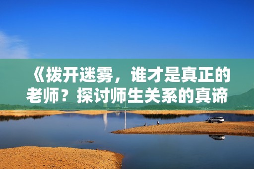 《拨开迷雾，谁才是真正的老师？探讨师生关系的真谛》