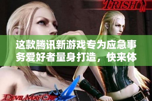 这款腾讯新游戏专为应急事务爱好者量身打造，快来体验吧！