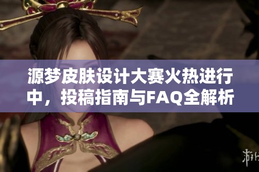 源梦皮肤设计大赛火热进行中，投稿指南与FAQ全解析！