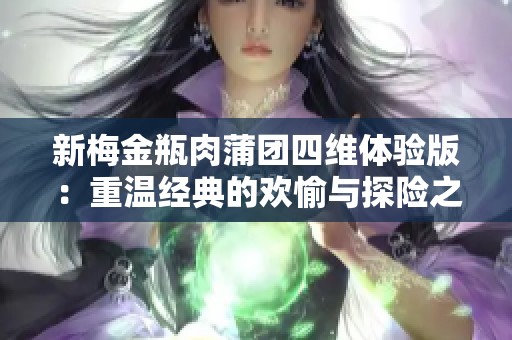 新梅金瓶肉蒲团四维体验版：重温经典的欢愉与探险之旅