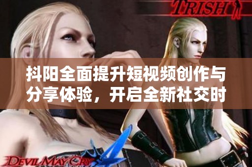 抖阳全面提升短视频创作与分享体验，开启全新社交时代