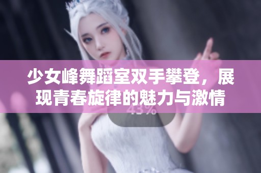 少女峰舞蹈室双手攀登，展现青春旋律的魅力与激情