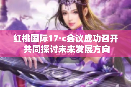 红桃国际17·c会议成功召开 共同探讨未来发展方向
