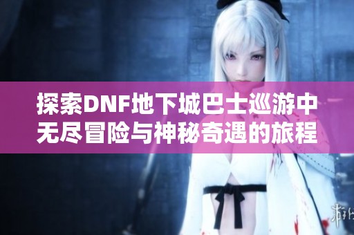 探索DNF地下城巴士巡游中无尽冒险与神秘奇遇的旅程