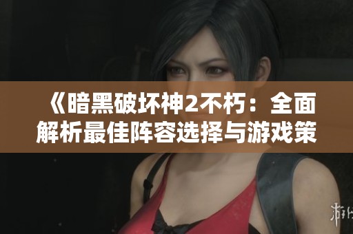 《暗黑破坏神2不朽：全面解析最佳阵容选择与游戏策略》