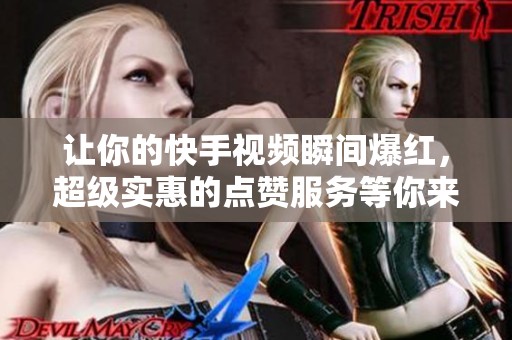 让你的快手视频瞬间爆红，超级实惠的点赞服务等你来体验！
