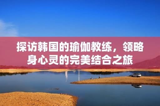 探访韩国的瑜伽教练，领略身心灵的完美结合之旅