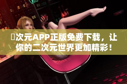 囧次元APP正版免费下载，让你的二次元世界更加精彩！