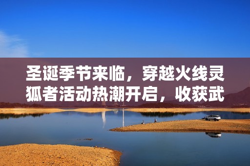 圣诞季节来临，穿越火线灵狐者活动热潮开启，收获武器惊喜！