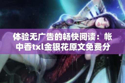 体验无广告的畅快阅读：帐中香txl金银花原文免费分享