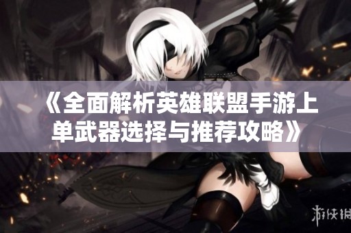 《全面解析英雄联盟手游上单武器选择与推荐攻略》