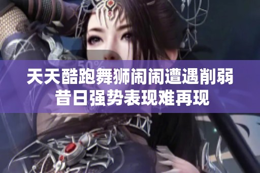 天天酷跑舞狮闹闹遭遇削弱 昔日强势表现难再现