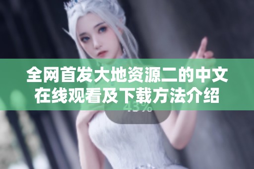 全网首发大地资源二的中文在线观看及下载方法介绍