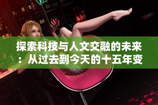 探索科技与人文交融的未来：从过去到今天的十五年变革