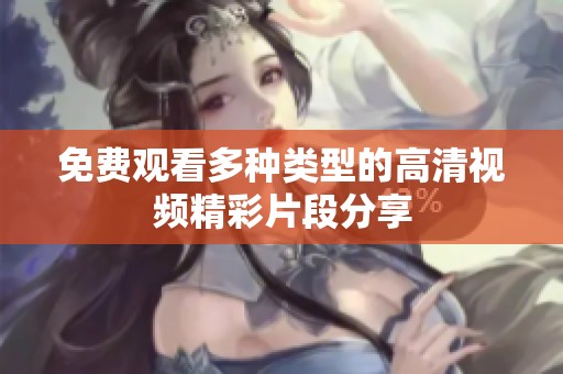 免费观看多种类型的高清视频精彩片段分享