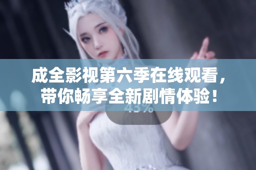 成全影视第六季在线观看，带你畅享全新剧情体验！