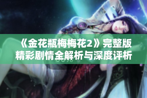 《金花瓶梅梅花2》完整版精彩剧情全解析与深度评析