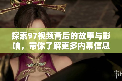 探索97视频背后的故事与影响，带你了解更多内幕信息