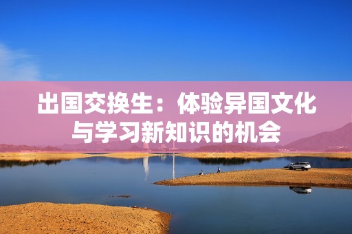 出国交换生：体验异国文化与学习新知识的机会