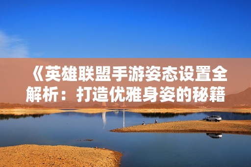 《英雄联盟手游姿态设置全解析：打造优雅身姿的秘籍》
