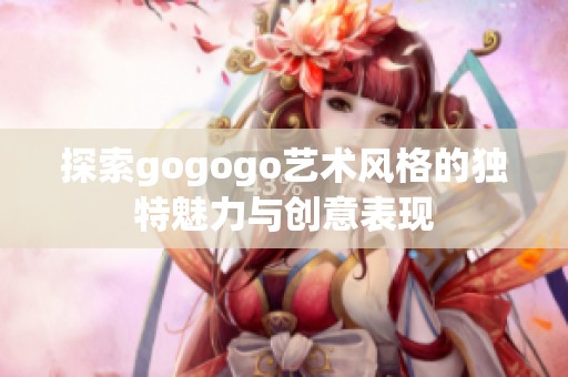 探索gogogo艺术风格的独特魅力与创意表现