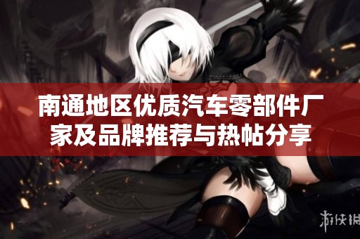 南通地区优质汽车零部件厂家及品牌推荐与热帖分享
