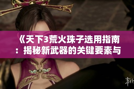 《天下3荒火珠子选用指南：揭秘新武器的关键要素与技巧》