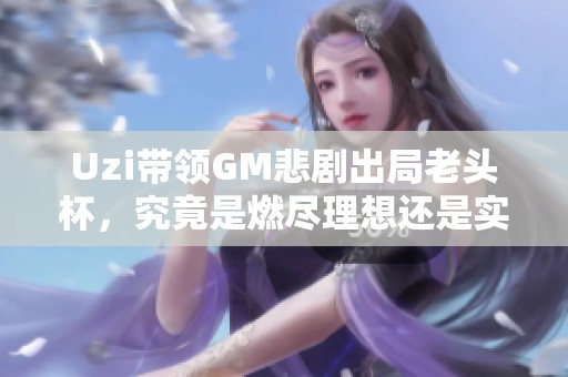 Uzi带领GM悲剧出局老头杯，究竟是燃尽理想还是实力不足