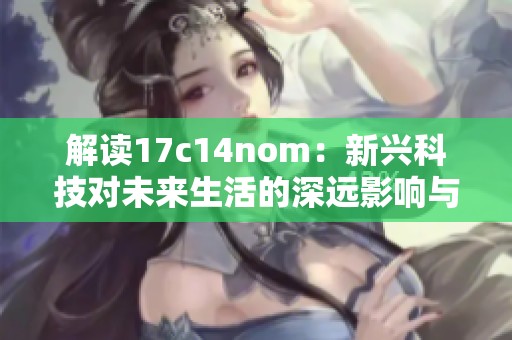 解读17c14nom：新兴科技对未来生活的深远影响与启示