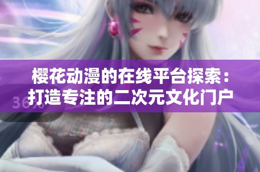 樱花动漫的在线平台探索：打造专注的二次元文化门户网站