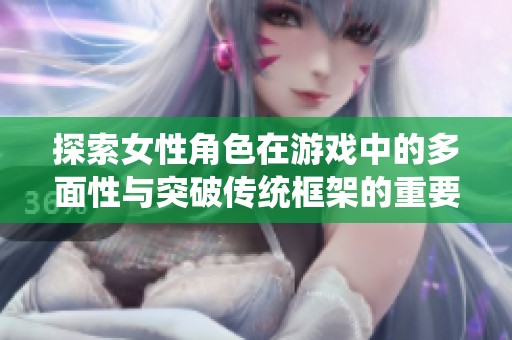 探索女性角色在游戏中的多面性与突破传统框架的重要性