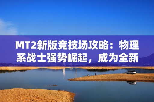 MT2新版竞技场攻略：物理系战士强势崛起，成为全新霸主之路