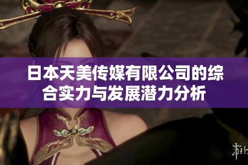 日本天美传媒有限公司的综合实力与发展潜力分析
