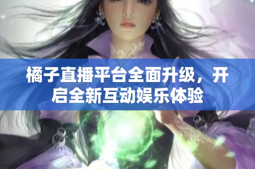 橘子直播平台全面升级，开启全新互动娱乐体验