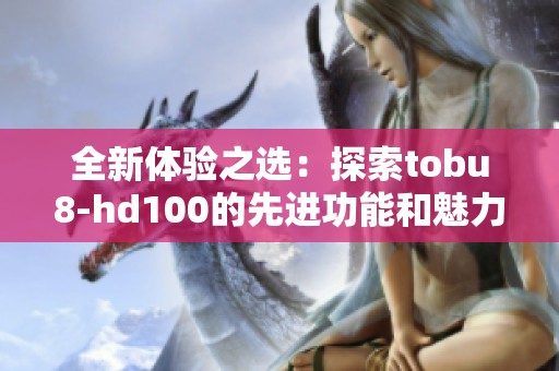全新体验之选：探索tobu8-hd100的先进功能和魅力