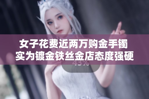 女子花费近两万购金手镯 实为镀金铁丝金店态度强硬不怕官司
