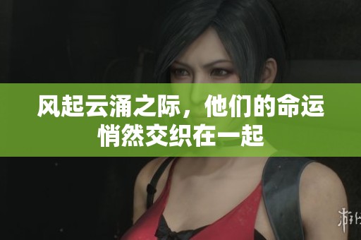 风起云涌之际，他们的命运悄然交织在一起