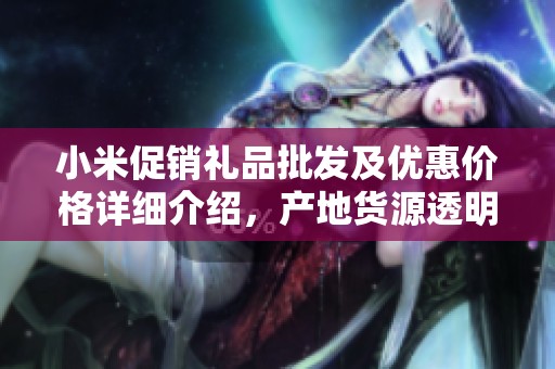 小米促销礼品批发及优惠价格详细介绍，产地货源透明可靠