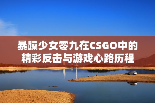 暴躁少女零九在CSGO中的精彩反击与游戏心路历程