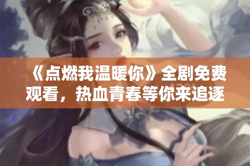 《点燃我温暖你》全剧免费观看，热血青春等你来追逐