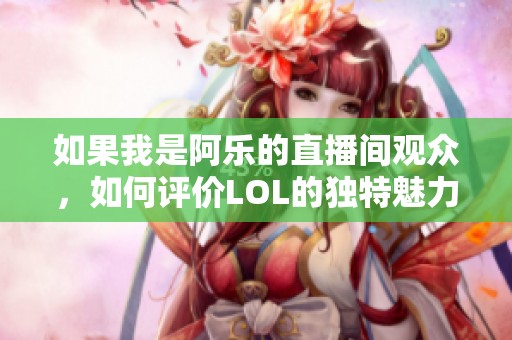 如果我是阿乐的直播间观众，如何评价LOL的独特魅力与玩家的热情