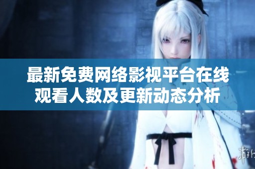 最新免费网络影视平台在线观看人数及更新动态分析