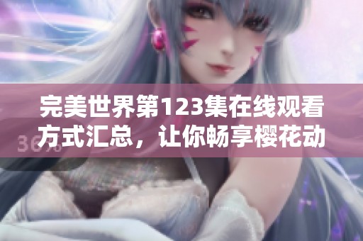 完美世界第123集在线观看方式汇总，让你畅享樱花动漫精彩内容