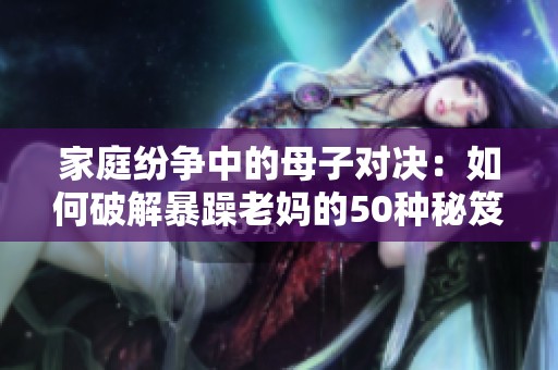 家庭纷争中的母子对决：如何破解暴躁老妈的50种秘笈