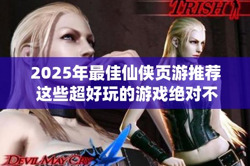 2025年最佳仙侠页游推荐 这些超好玩的游戏绝对不能错过