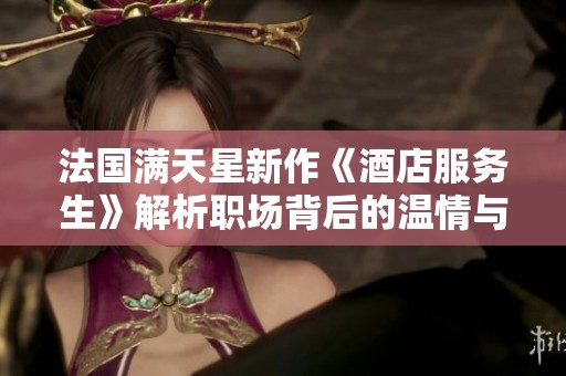 法国满天星新作《酒店服务生》解析职场背后的温情与奋斗故事