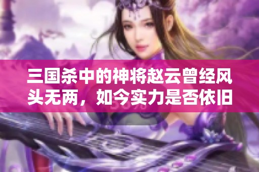 三国杀中的神将赵云曾经风头无两，如今实力是否依旧强劲呢